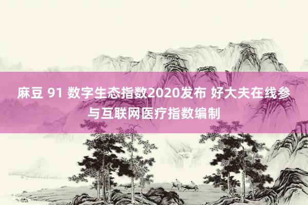 麻豆 91 数字生态指数2020发布 好大夫在线参与互联网医疗指数编制