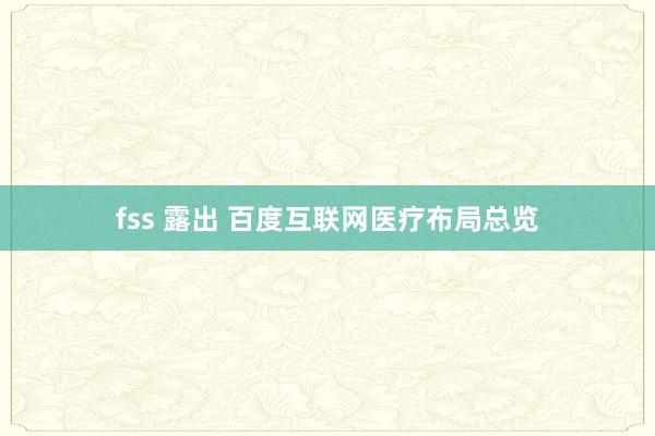 fss 露出 百度互联网医疗布局总览