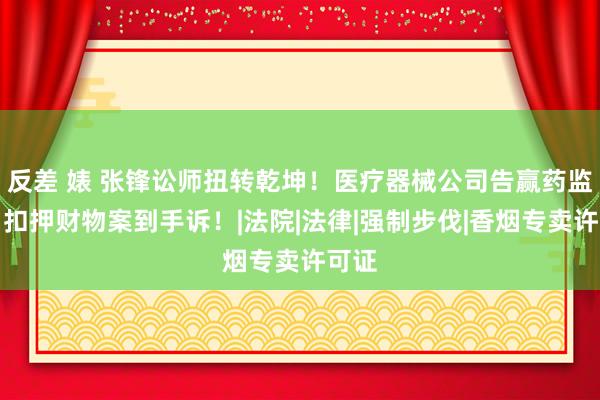 反差 婊 张锋讼师扭转乾坤！医疗器械公司告赢药监局，扣押财物案到手诉！|法院|法律|强制步伐|香烟专卖许可证