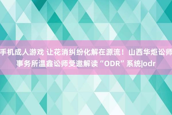 手机成人游戏 让花消纠纷化解在源流！山西华炬讼师事务所温鑫讼师受邀解读“ODR”系统|odr