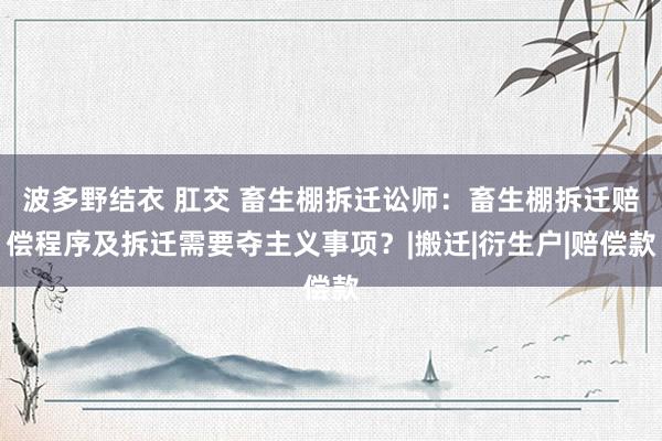 波多野结衣 肛交 畜生棚拆迁讼师：畜生棚拆迁赔偿程序及拆迁需要夺主义事项？|搬迁|衍生户|赔偿款