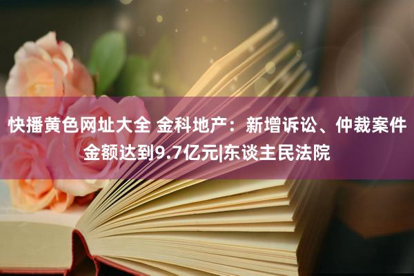 快播黄色网址大全 金科地产：新增诉讼、仲裁案件金额达到9.7亿元|东谈主民法院