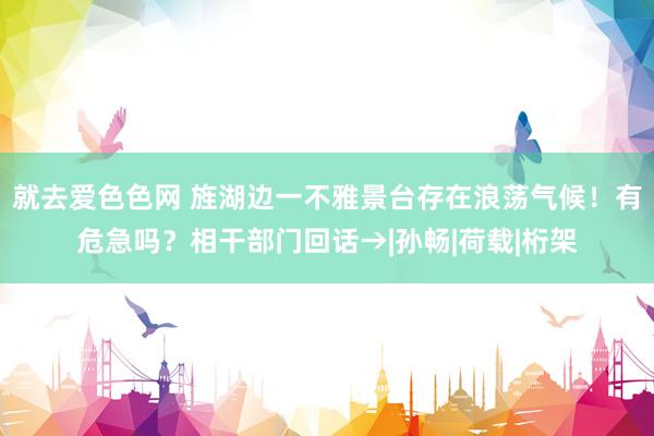 就去爱色色网 旌湖边一不雅景台存在浪荡气候！有危急吗？相干部门回话→|孙畅|荷载|桁架