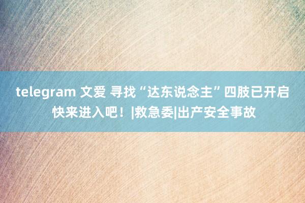 telegram 文爱 寻找“达东说念主”四肢已开启 快来进入吧！|救急委|出产安全事故