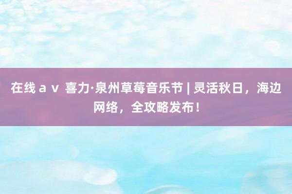 在线ａｖ 喜力·泉州草莓音乐节 | 灵活秋日，海边网络，全攻略发布！