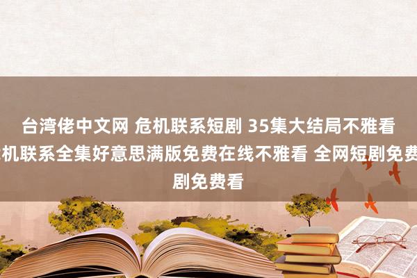 台湾佬中文网 危机联系短剧 35集大结局不雅看 危机联系全集好意思满版免费在线不雅看 全网短剧免费看