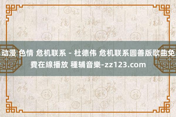 动漫 色情 危机联系 - 杜德伟 危机联系圆善版歌曲免費在線播放 種辅音樂-zz123.com