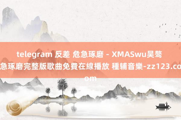 telegram 反差 危急琢磨 - XMASwu吴骜 危急琢磨完整版歌曲免費在線播放 種辅音樂-zz123.com