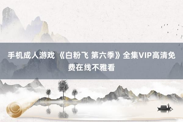 手机成人游戏 《白粉飞 第六季》全集VIP高清免费在线不雅看