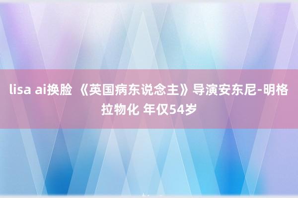 lisa ai换脸 《英国病东说念主》导演安东尼-明格拉物化 年仅54岁