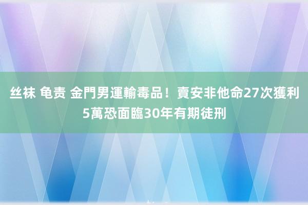 丝袜 龟责 金門男運輸毒品！賣安非他命27次獲利5萬　恐面臨30年有期徒刑