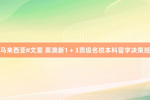 马来西亚#文爱 英澳新1＋3顶级名校本科留学决策班