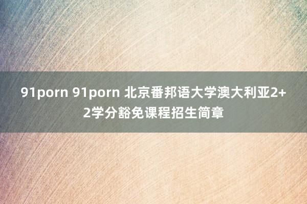 91porn 91porn 北京番邦语大学澳大利亚2+2学分豁免课程招生简章