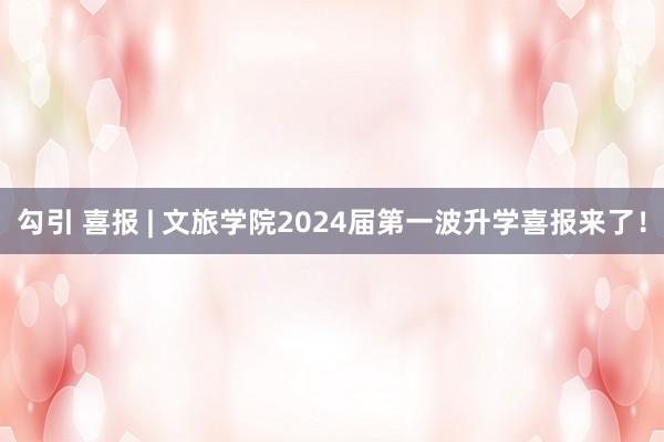 勾引 喜报 | 文旅学院2024届第一波升学喜报来了！