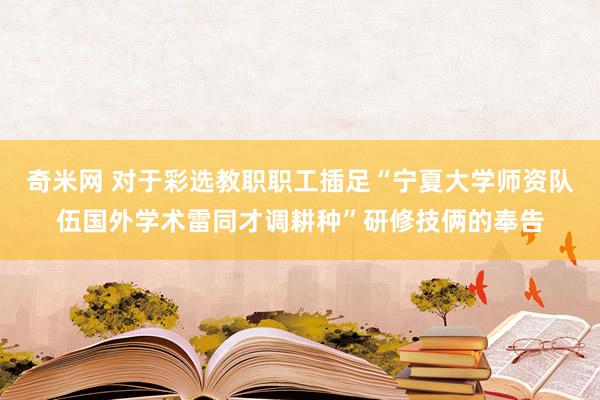 奇米网 对于彩选教职职工插足“宁夏大学师资队伍国外学术雷同才调耕种”研修技俩的奉告