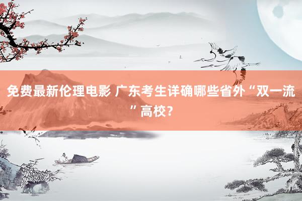 免费最新伦理电影 广东考生详确哪些省外“双一流”高校？