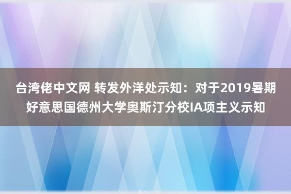 台湾佬中文网 转发外洋处示知：对于2019暑期好意思国德州大学奥斯汀分校IA项主义示知