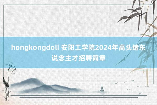 hongkongdoll 安阳工学院2024年高头绪东说念主才招聘简章